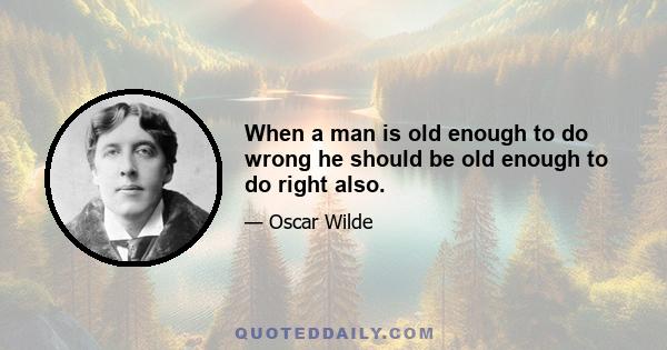 When a man is old enough to do wrong he should be old enough to do right also.