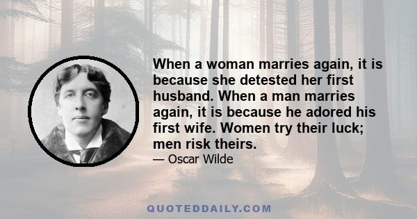 When a woman marries again, it is because she detested her first husband. When a man marries again, it is because he adored his first wife. Women try their luck; men risk theirs.