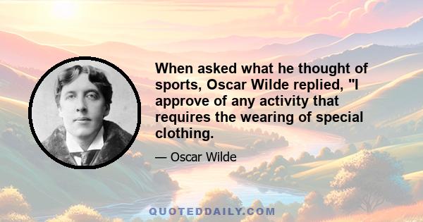 When asked what he thought of sports, Oscar Wilde replied, I approve of any activity that requires the wearing of special clothing.