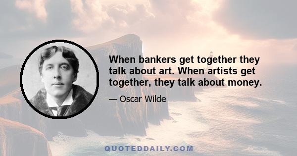 When bankers get together they talk about art. When artists get together, they talk about money.