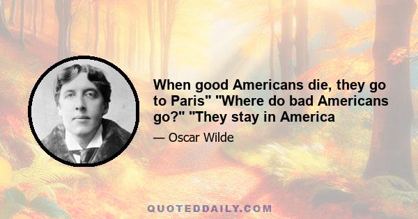 When good Americans die, they go to Paris Where do bad Americans go? They stay in America