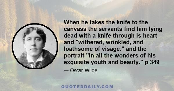 When he takes the knife to the canvass the servants find him lying dead with a knife through is heart and withered, wrinkled, and loathsome of visage. and the portrait in all the wonders of his exquisite youth and