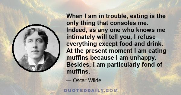 When I am in trouble, eating is the only thing that consoles me. Indeed, as any one who knows me intimately will tell you, I refuse everything except food and drink. At the present moment I am eating muffins because I