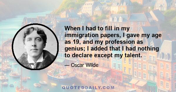 When I had to fill in my immigration papers, I gave my age as 19, and my profession as genius; I added that I had nothing to declare except my talent.