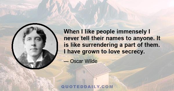 When I like people immensely I never tell their names to anyone. It is like surrendering a part of them. I have grown to love secrecy.