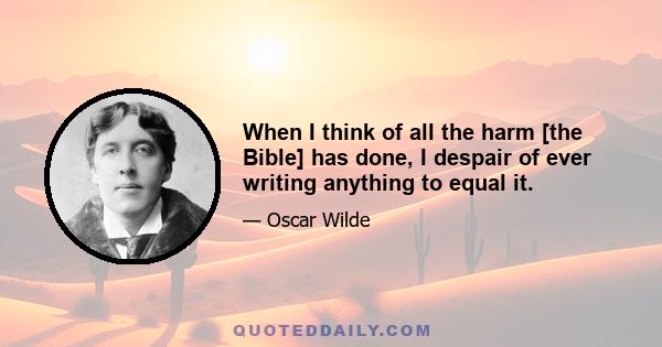 When I think of all the harm [the Bible] has done, I despair of ever writing anything to equal it.