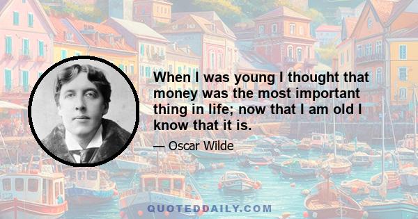 When I was young I thought that money was the most important thing in life; now that I am old I know that it is.