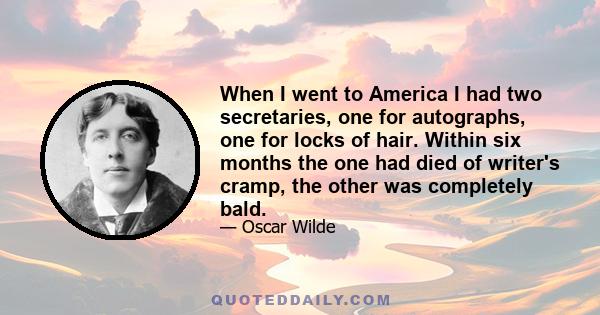 When I went to America I had two secretaries, one for autographs, one for locks of hair. Within six months the one had died of writer's cramp, the other was completely bald.