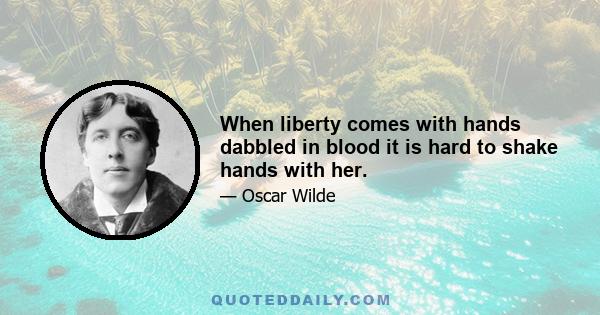 When liberty comes with hands dabbled in blood it is hard to shake hands with her.