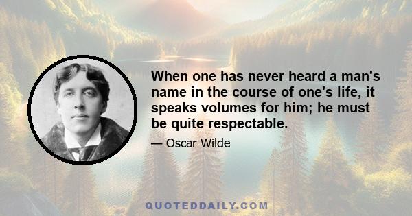 When one has never heard a man's name in the course of one's life, it speaks volumes for him; he must be quite respectable.