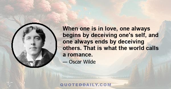 When one is in love, one always begins by deceiving one's self, and one always ends by deceiving others. That is what the world calls a romance.