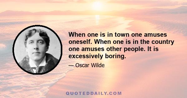 When one is in town one amuses oneself. When one is in the country one amuses other people. It is excessively boring.