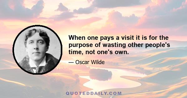 When one pays a visit it is for the purpose of wasting other people's time, not one's own.