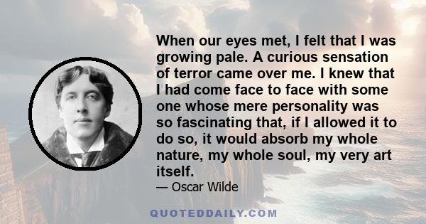 When our eyes met, I felt that I was growing pale. A curious sensation of terror came over me. I knew that I had come face to face with some one whose mere personality was so fascinating that, if I allowed it to do so,