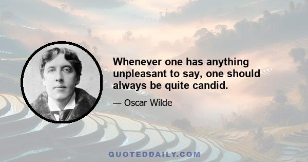 Whenever one has anything unpleasant to say, one should always be quite candid.