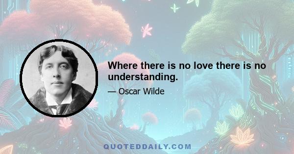 Where there is no love there is no understanding.