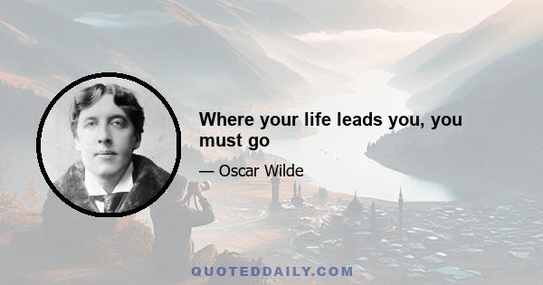 Where your life leads you, you must go