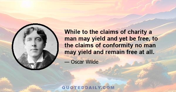 While to the claims of charity a man may yield and yet be free, to the claims of conformity no man may yield and remain free at all.