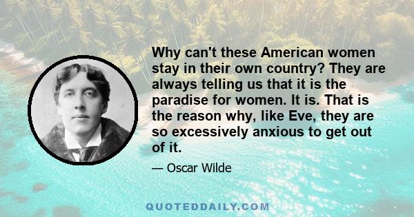 Why can't these American women stay in their own country? They are always telling us that it is the paradise for women. It is. That is the reason why, like Eve, they are so excessively anxious to get out of it.