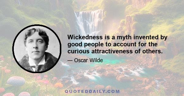 Wickedness is a myth invented by good people to account for the curious attractiveness of others.