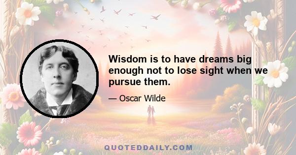 Wisdom is to have dreams big enough not to lose sight when we pursue them.