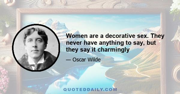 Women are a decorative sex. They never have anything to say, but they say it charmingly