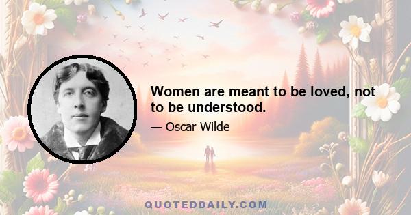 Women are meant to be loved, not to be understood.