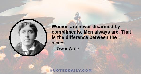 Women are never disarmed by compliments. Men always are. That is the difference between the sexes.