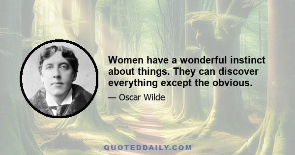 Women have a wonderful instinct about things. They can discover everything except the obvious.