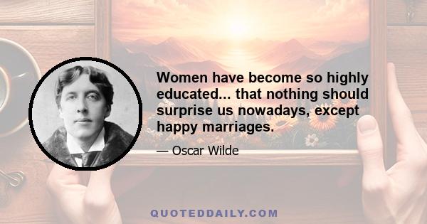 Women have become so highly educated... that nothing should surprise us nowadays, except happy marriages.