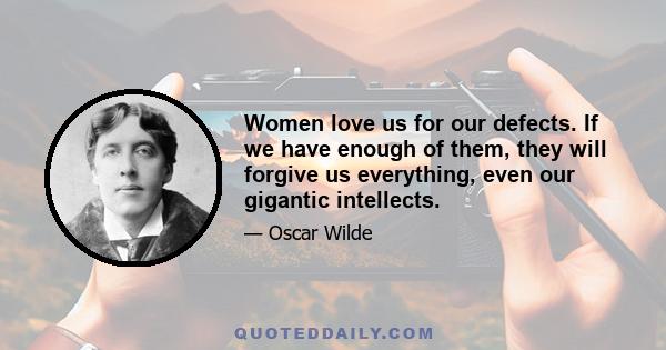 Women love us for our defects. If we have enough of them, they will forgive us everything, even our gigantic intellects.