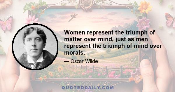 Women represent the triumph of matter over mind, just as men represent the triumph of mind over morals.