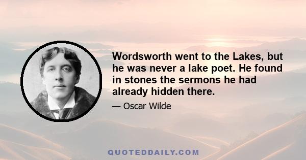 Wordsworth went to the Lakes, but he was never a lake poet. He found in stones the sermons he had already hidden there.