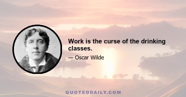 Work is the curse of the drinking classes.