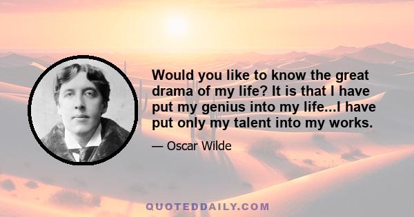 Would you like to know the great drama of my life? It is that I have put my genius into my life...I have put only my talent into my works.