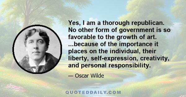 Yes, I am a thorough republican. No other form of government is so favorable to the growth of art. ...because of the importance it places on the individual, their liberty, self-expression, creativity, and personal