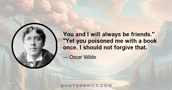 You and I will always be friends. Yet you poisoned me with a book once. I should not forgive that.