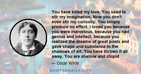 You have killed my love. You used to stir my imagination. Now you don't even stir my curiosity. You simply produce no effect. I loved you because you were marvelous, because you had genius and intellect, because you