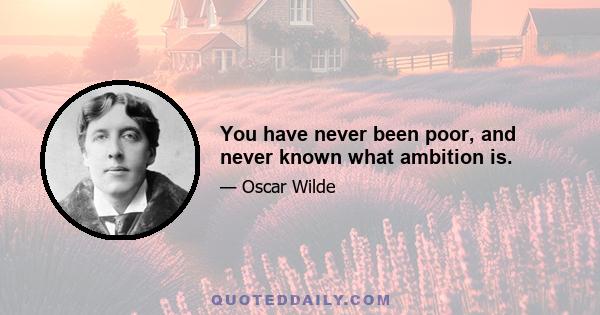 You have never been poor, and never known what ambition is.