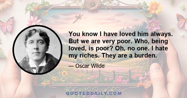 You know I have loved him always. But we are very poor. Who, being loved, is poor? Oh, no one. I hate my riches. They are a burden.