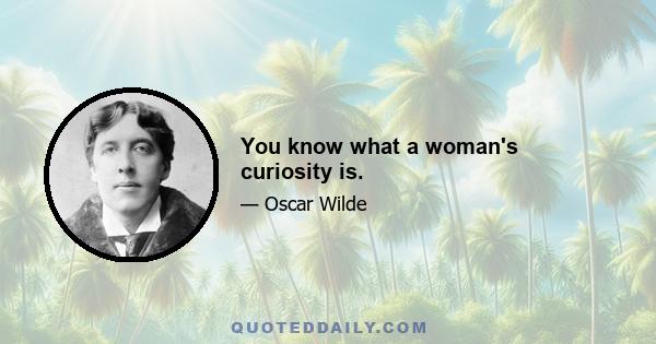 You know what a woman's curiosity is.