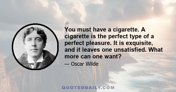 You must have a cigarette. A cigarette is the perfect type of a perfect pleasure. It is exquisite, and it leaves one unsatisfied. What more can one want?