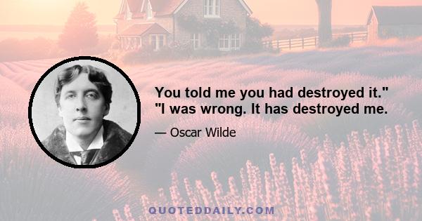 You told me you had destroyed it. I was wrong. It has destroyed me.