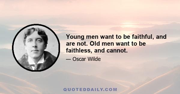 Young men want to be faithful, and are not. Old men want to be faithless, and cannot.