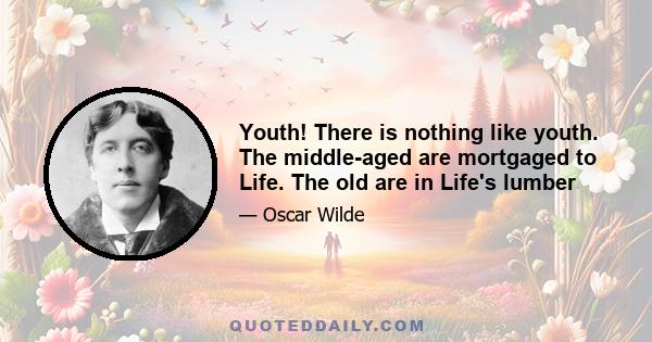 Youth! There is nothing like youth. The middle-aged are mortgaged to Life. The old are in Life's lumber