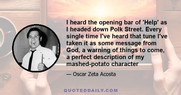 I heard the opening bar of 'Help' as I headed down Polk Street. Every single time I've heard that tune I've taken it as some message from God, a warning of things to come, a perfect description of my mashed-potato