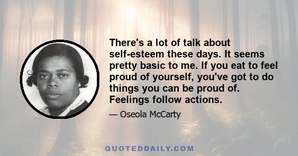 There's a lot of talk about self-esteem these days. It seems pretty basic to me. If you eat to feel proud of yourself, you've got to do things you can be proud of. Feelings follow actions.