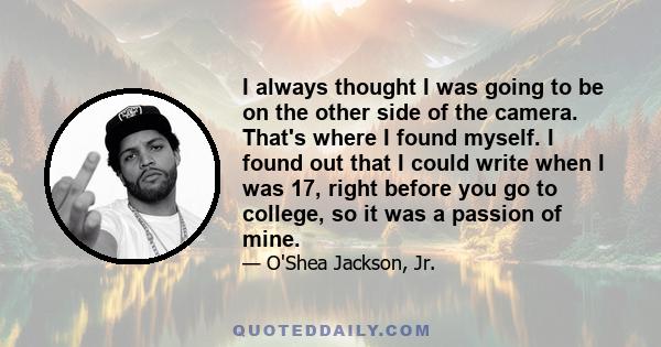 I always thought I was going to be on the other side of the camera. That's where I found myself. I found out that I could write when I was 17, right before you go to college, so it was a passion of mine.