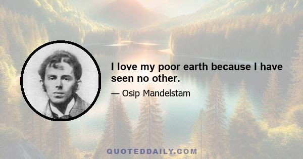 I love my poor earth because I have seen no other.