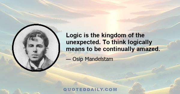 Logic is the kingdom of the unexpected. To think logically means to be continually amazed.